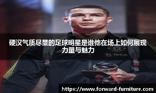 硬汉气质尽显的足球明星是谁他在场上如何展现力量与魅力
